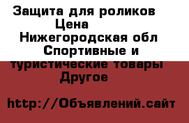 Защита для роликов  › Цена ­ 200 - Нижегородская обл. Спортивные и туристические товары » Другое   